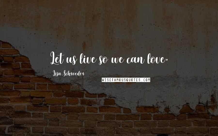 Lisa Schroeder Quotes: Let us live so we can love.