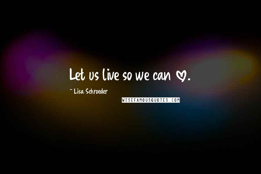 Lisa Schroeder Quotes: Let us live so we can love.