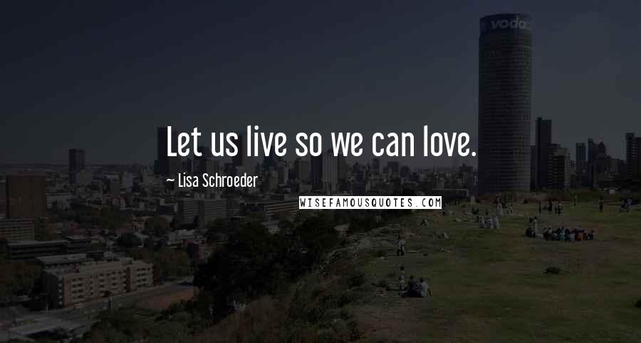 Lisa Schroeder Quotes: Let us live so we can love.