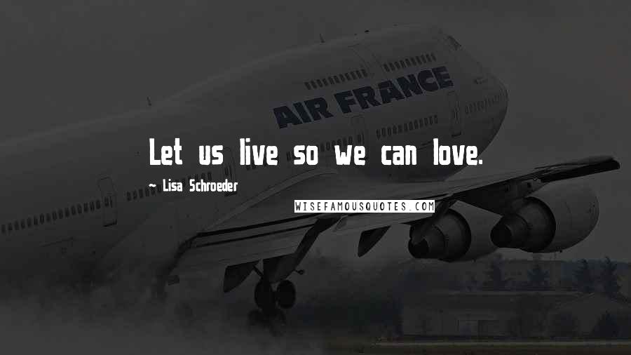 Lisa Schroeder Quotes: Let us live so we can love.
