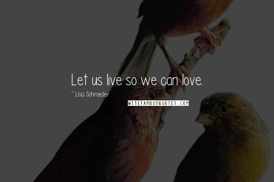 Lisa Schroeder Quotes: Let us live so we can love.