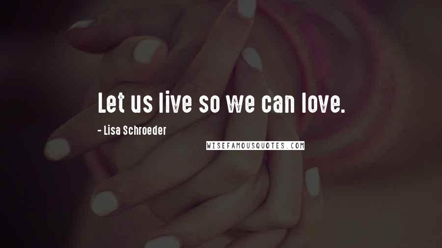 Lisa Schroeder Quotes: Let us live so we can love.