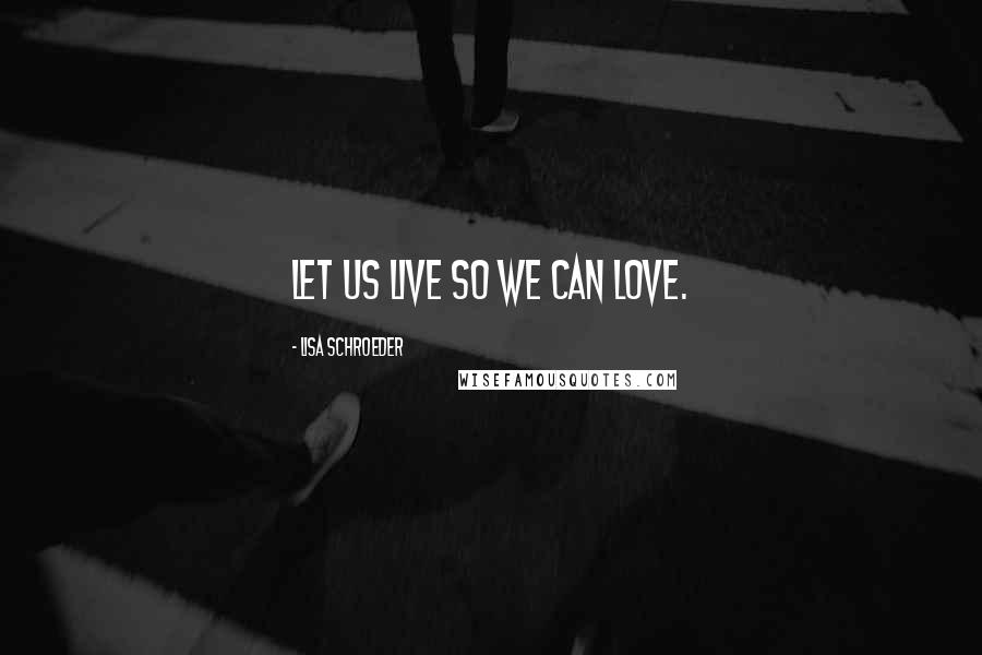 Lisa Schroeder Quotes: Let us live so we can love.