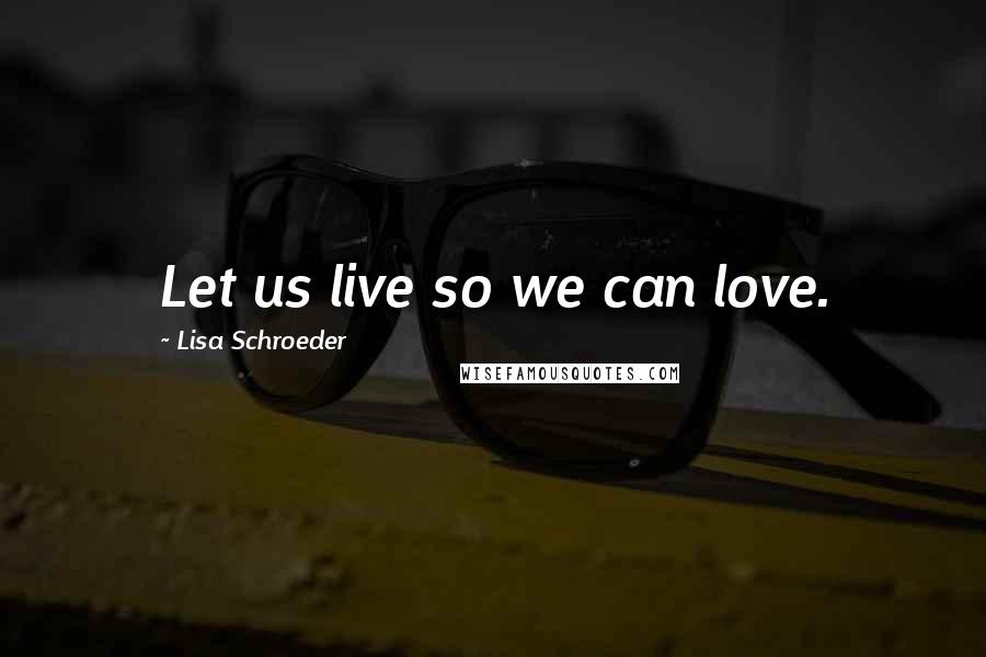 Lisa Schroeder Quotes: Let us live so we can love.