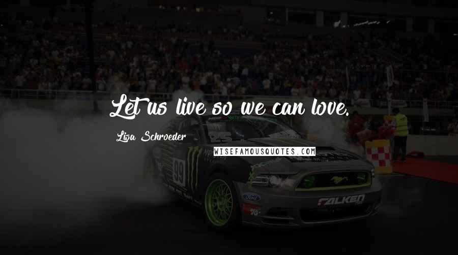 Lisa Schroeder Quotes: Let us live so we can love.