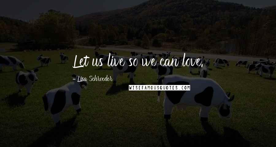 Lisa Schroeder Quotes: Let us live so we can love.