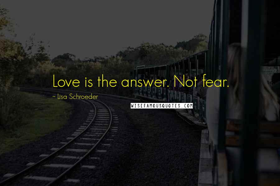 Lisa Schroeder Quotes: Love is the answer. Not fear.