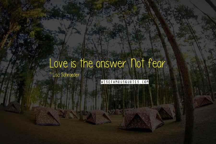 Lisa Schroeder Quotes: Love is the answer. Not fear.