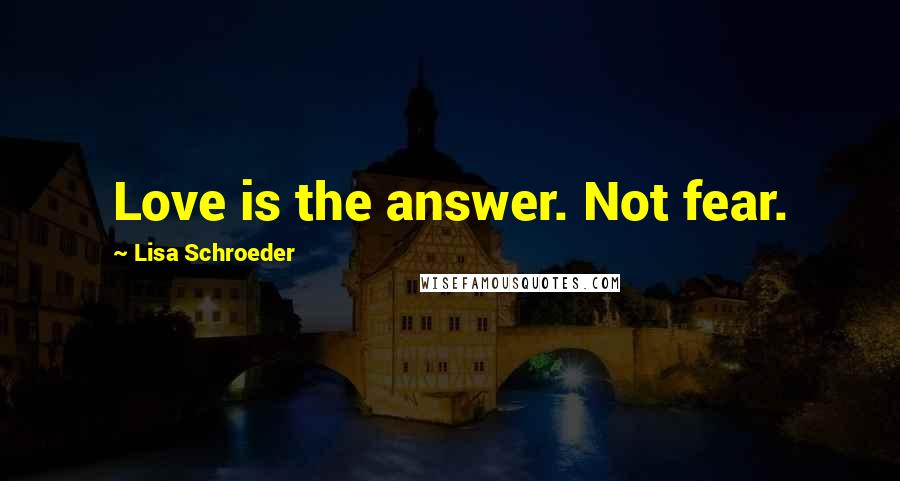 Lisa Schroeder Quotes: Love is the answer. Not fear.