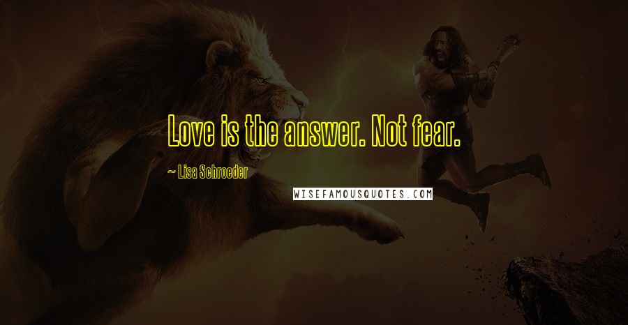 Lisa Schroeder Quotes: Love is the answer. Not fear.