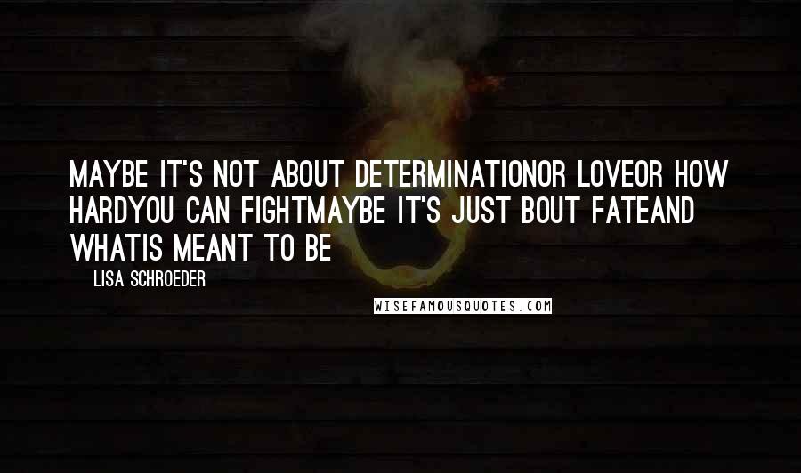 Lisa Schroeder Quotes: Maybe it's not about determinationor loveor how hardyou can fightMaybe it's just bout fateand whatis meant to be