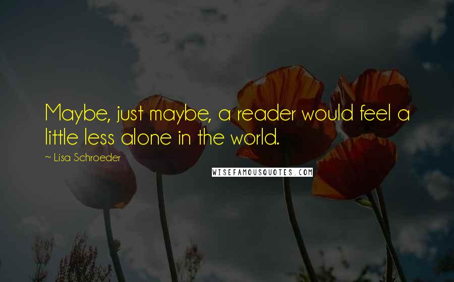 Lisa Schroeder Quotes: Maybe, just maybe, a reader would feel a little less alone in the world.