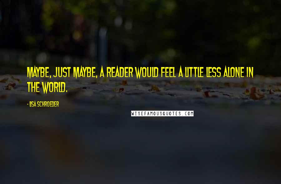 Lisa Schroeder Quotes: Maybe, just maybe, a reader would feel a little less alone in the world.