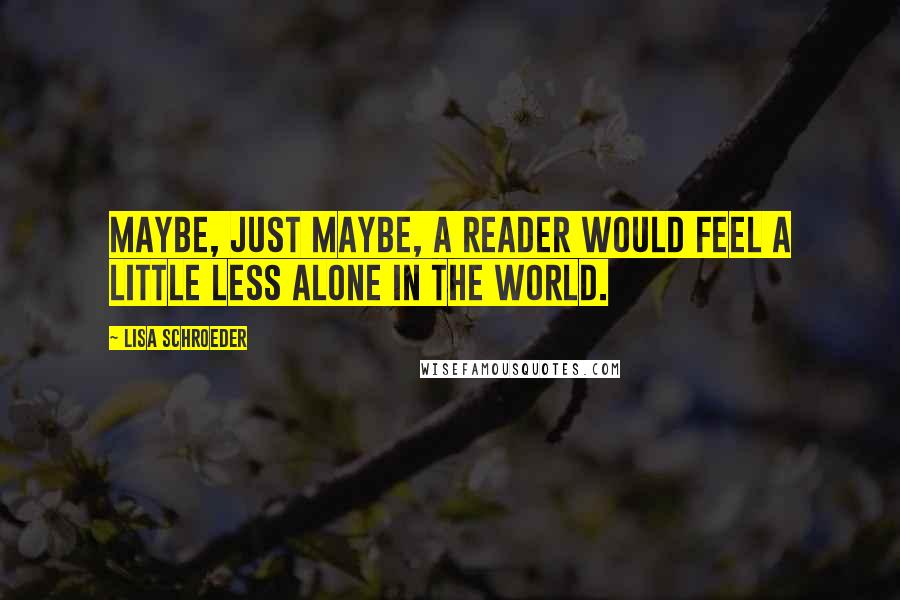 Lisa Schroeder Quotes: Maybe, just maybe, a reader would feel a little less alone in the world.
