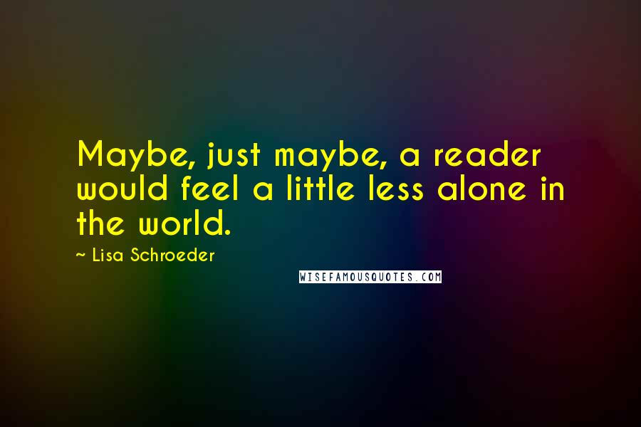 Lisa Schroeder Quotes: Maybe, just maybe, a reader would feel a little less alone in the world.