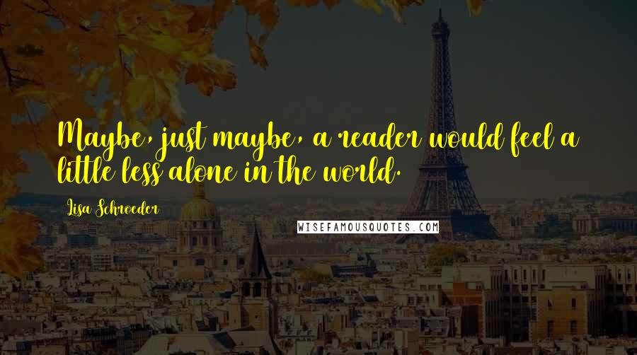 Lisa Schroeder Quotes: Maybe, just maybe, a reader would feel a little less alone in the world.