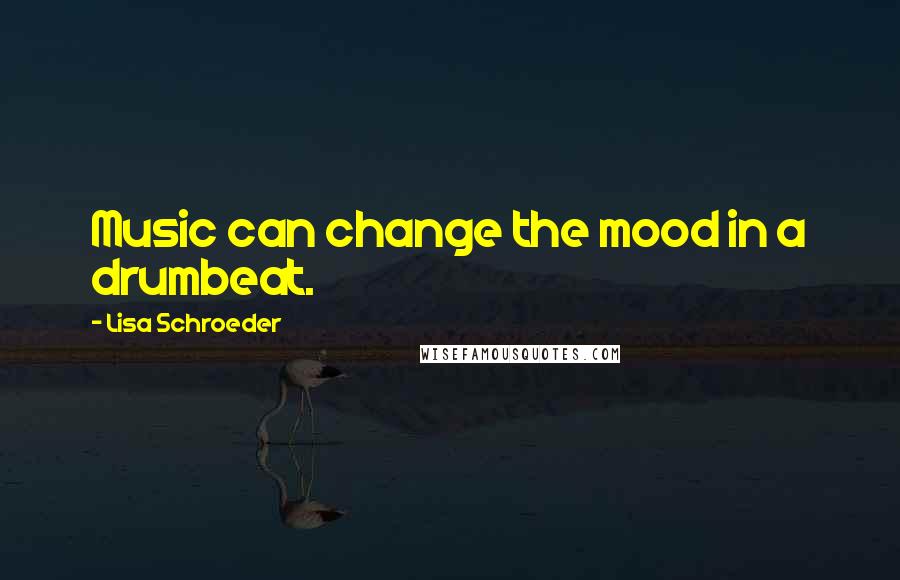 Lisa Schroeder Quotes: Music can change the mood in a drumbeat.