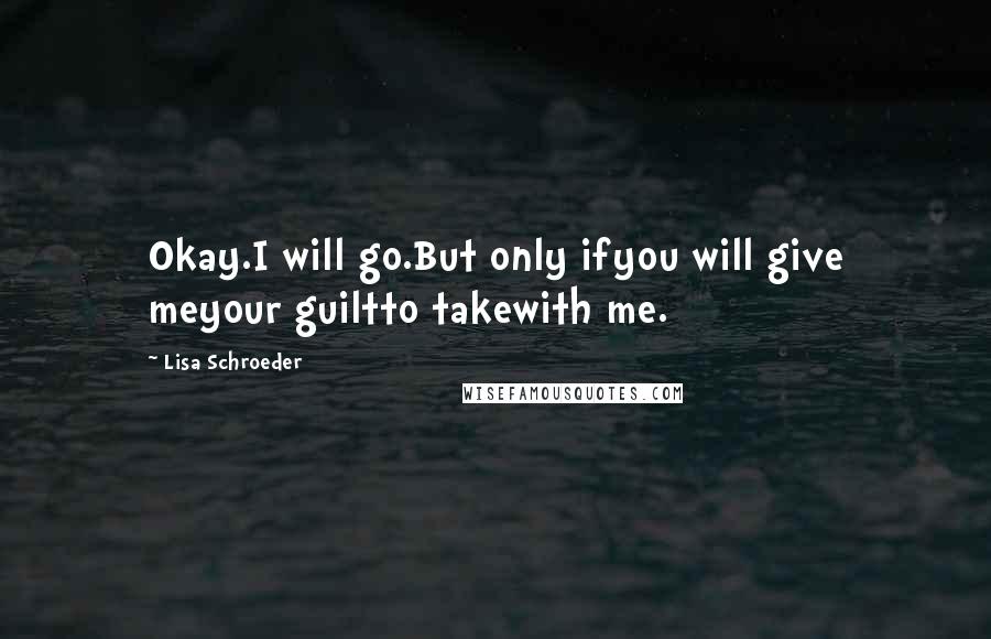 Lisa Schroeder Quotes: Okay.I will go.But only ifyou will give meyour guiltto takewith me.