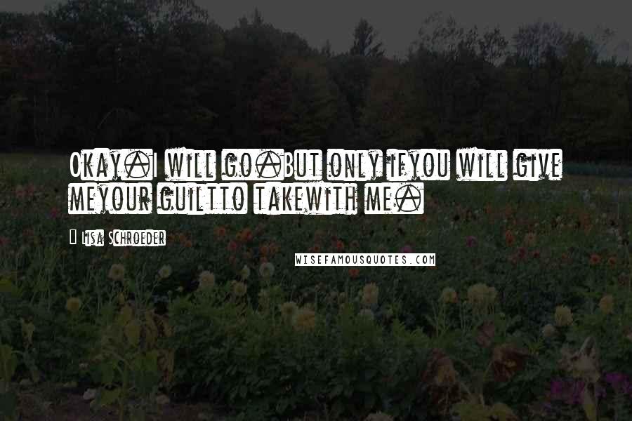 Lisa Schroeder Quotes: Okay.I will go.But only ifyou will give meyour guiltto takewith me.