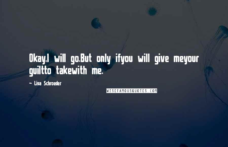 Lisa Schroeder Quotes: Okay.I will go.But only ifyou will give meyour guiltto takewith me.