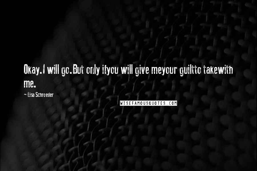 Lisa Schroeder Quotes: Okay.I will go.But only ifyou will give meyour guiltto takewith me.