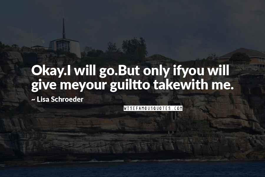 Lisa Schroeder Quotes: Okay.I will go.But only ifyou will give meyour guiltto takewith me.