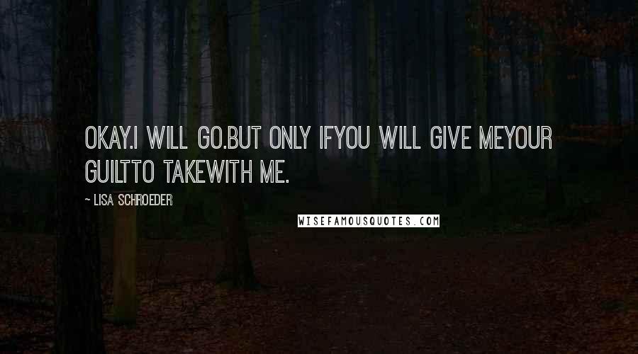 Lisa Schroeder Quotes: Okay.I will go.But only ifyou will give meyour guiltto takewith me.