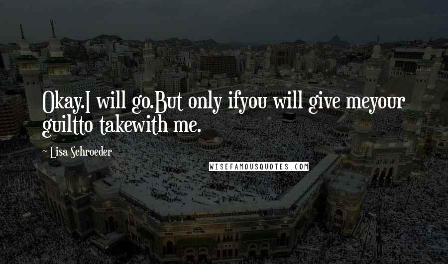 Lisa Schroeder Quotes: Okay.I will go.But only ifyou will give meyour guiltto takewith me.