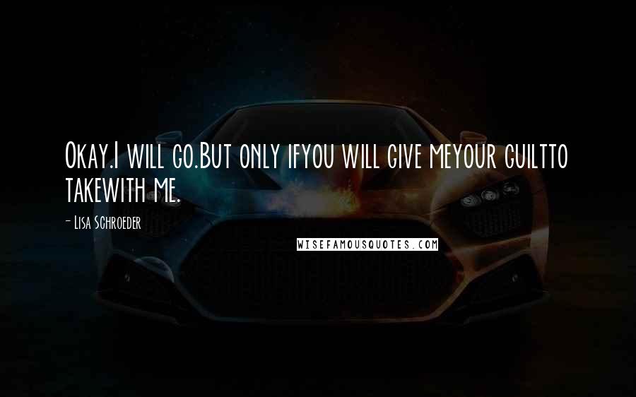 Lisa Schroeder Quotes: Okay.I will go.But only ifyou will give meyour guiltto takewith me.