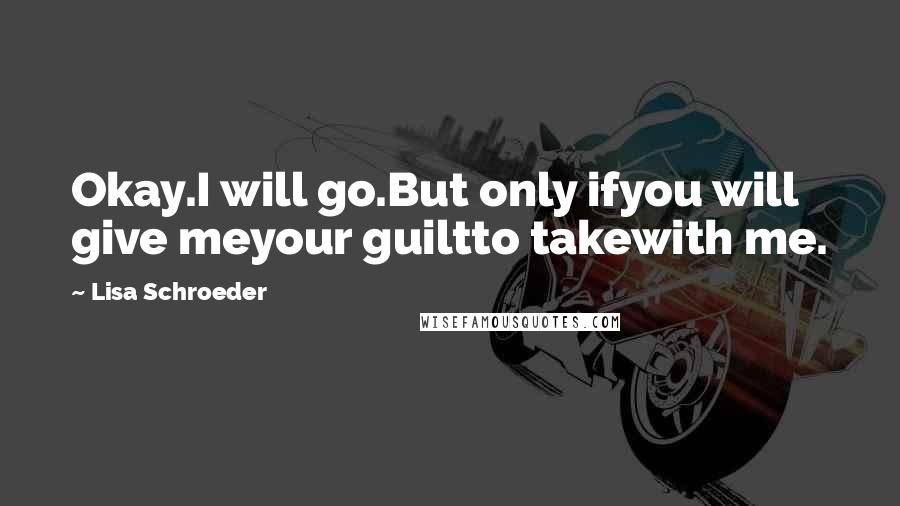 Lisa Schroeder Quotes: Okay.I will go.But only ifyou will give meyour guiltto takewith me.