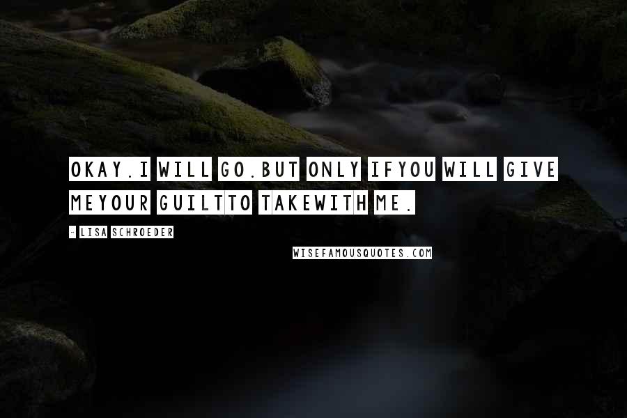 Lisa Schroeder Quotes: Okay.I will go.But only ifyou will give meyour guiltto takewith me.