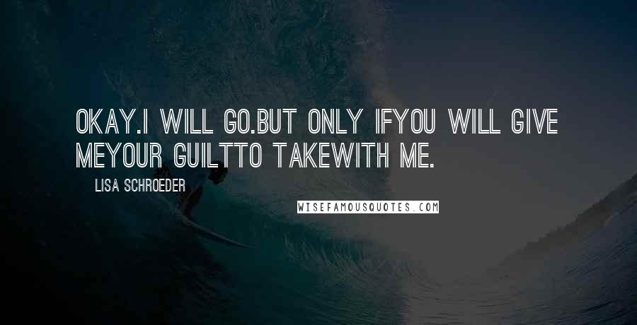 Lisa Schroeder Quotes: Okay.I will go.But only ifyou will give meyour guiltto takewith me.