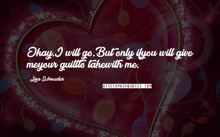 Lisa Schroeder Quotes: Okay.I will go.But only ifyou will give meyour guiltto takewith me.