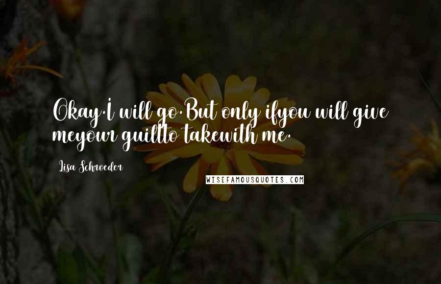 Lisa Schroeder Quotes: Okay.I will go.But only ifyou will give meyour guiltto takewith me.