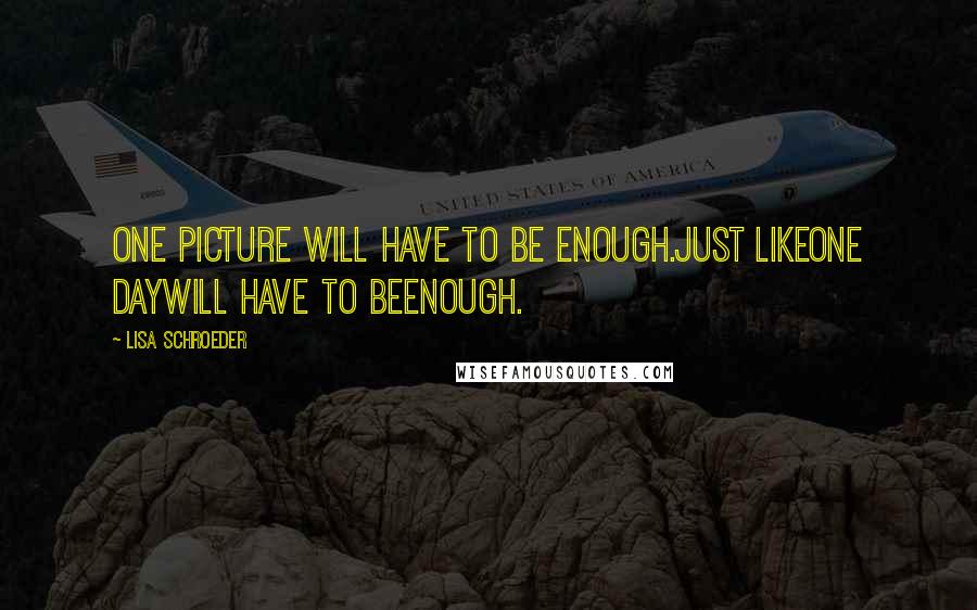 Lisa Schroeder Quotes: One picture will have to be enough.Just likeone daywill have to beenough.