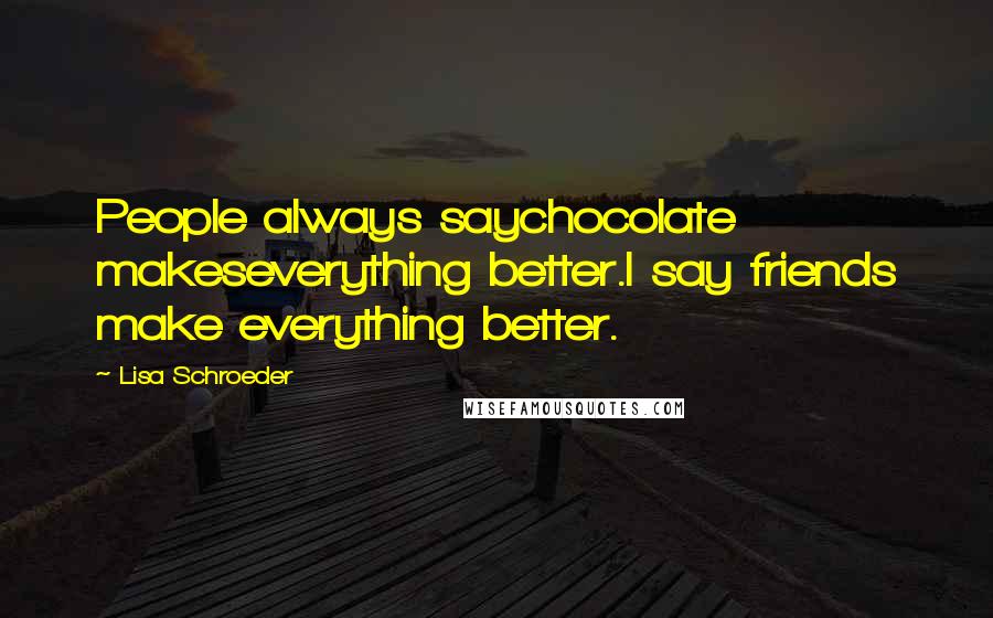Lisa Schroeder Quotes: People always saychocolate makeseverything better.I say friends make everything better.