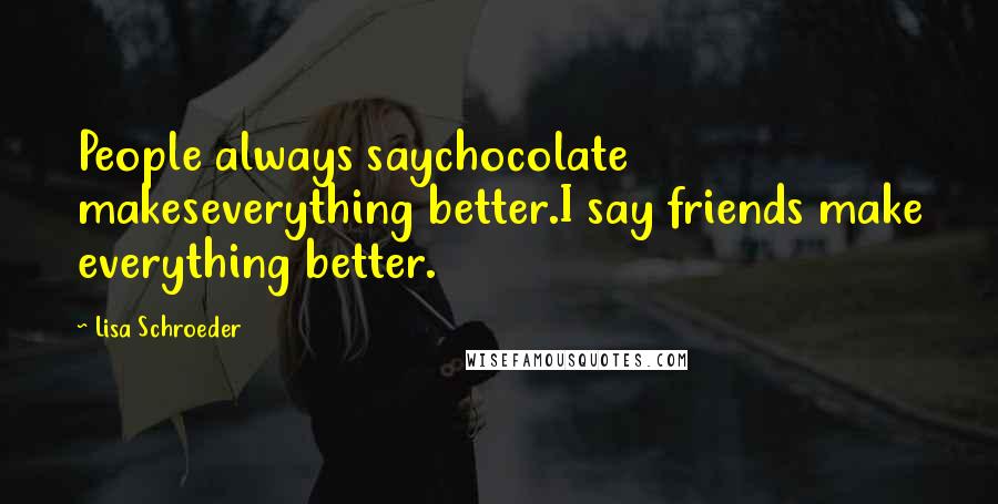 Lisa Schroeder Quotes: People always saychocolate makeseverything better.I say friends make everything better.