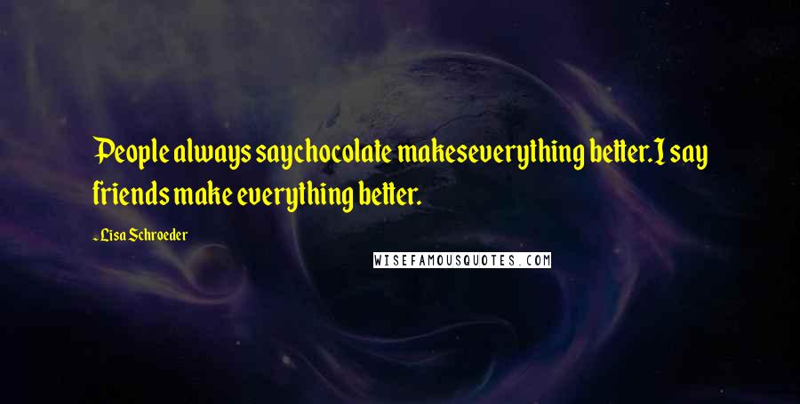 Lisa Schroeder Quotes: People always saychocolate makeseverything better.I say friends make everything better.