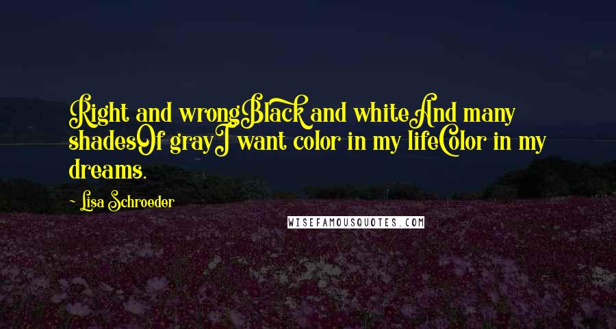 Lisa Schroeder Quotes: Right and wrongBlack and whiteAnd many shadesOf grayI want color in my lifeColor in my dreams.