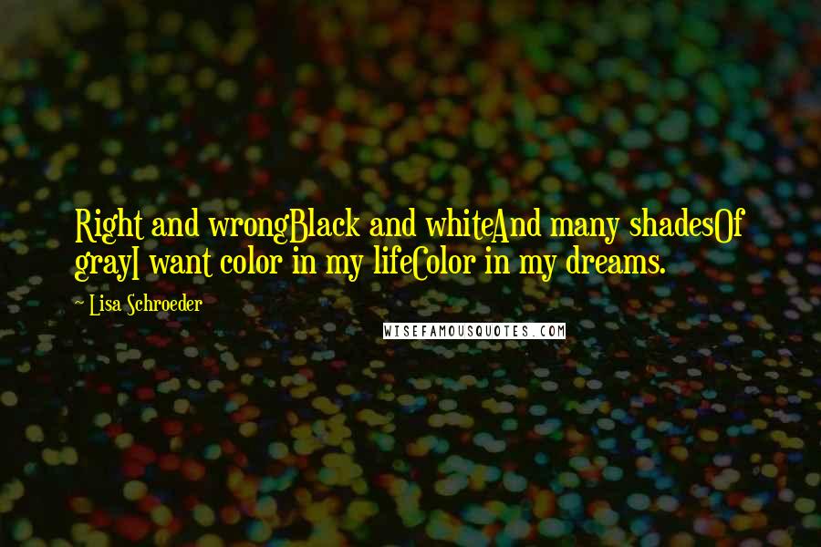 Lisa Schroeder Quotes: Right and wrongBlack and whiteAnd many shadesOf grayI want color in my lifeColor in my dreams.