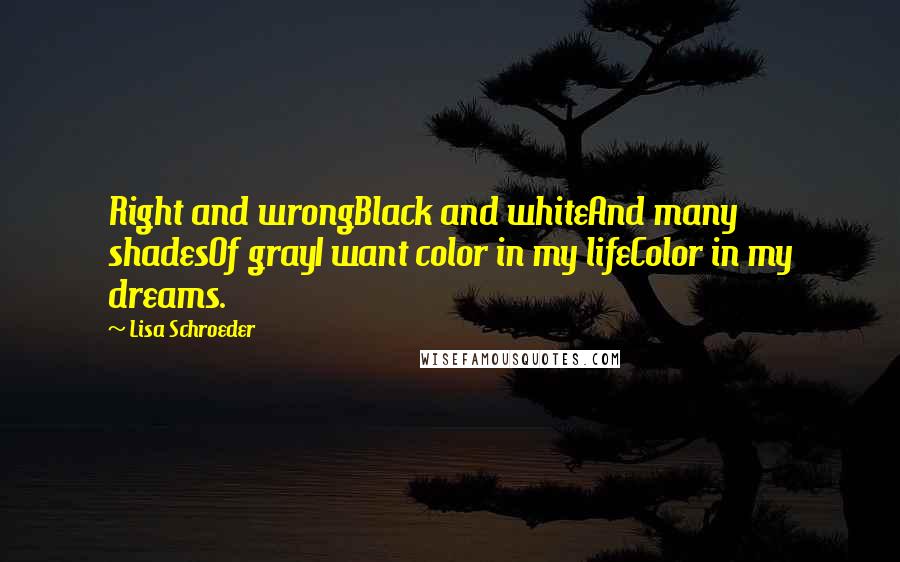 Lisa Schroeder Quotes: Right and wrongBlack and whiteAnd many shadesOf grayI want color in my lifeColor in my dreams.