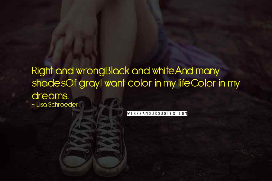 Lisa Schroeder Quotes: Right and wrongBlack and whiteAnd many shadesOf grayI want color in my lifeColor in my dreams.