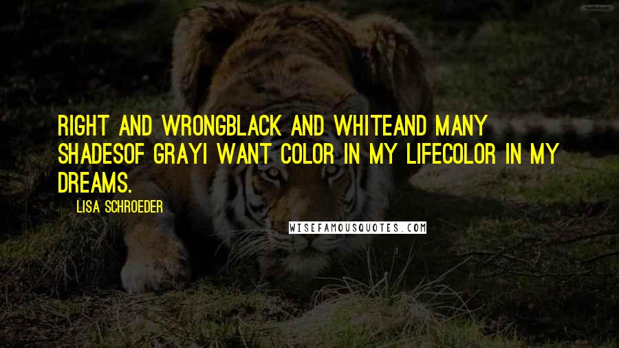 Lisa Schroeder Quotes: Right and wrongBlack and whiteAnd many shadesOf grayI want color in my lifeColor in my dreams.