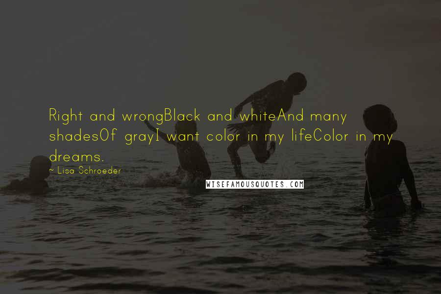 Lisa Schroeder Quotes: Right and wrongBlack and whiteAnd many shadesOf grayI want color in my lifeColor in my dreams.