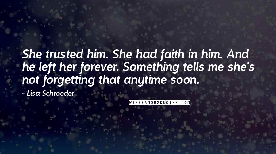 Lisa Schroeder Quotes: She trusted him. She had faith in him. And he left her forever. Something tells me she's not forgetting that anytime soon.