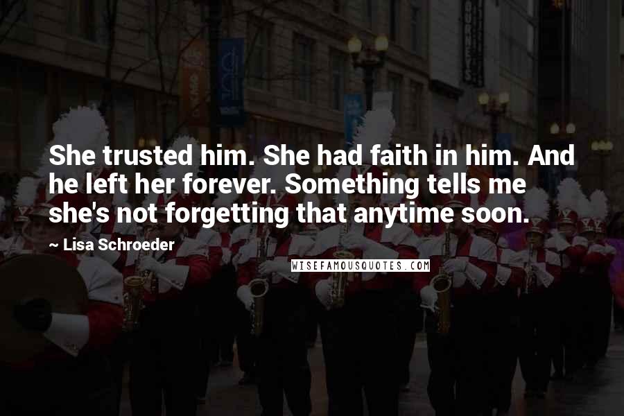 Lisa Schroeder Quotes: She trusted him. She had faith in him. And he left her forever. Something tells me she's not forgetting that anytime soon.