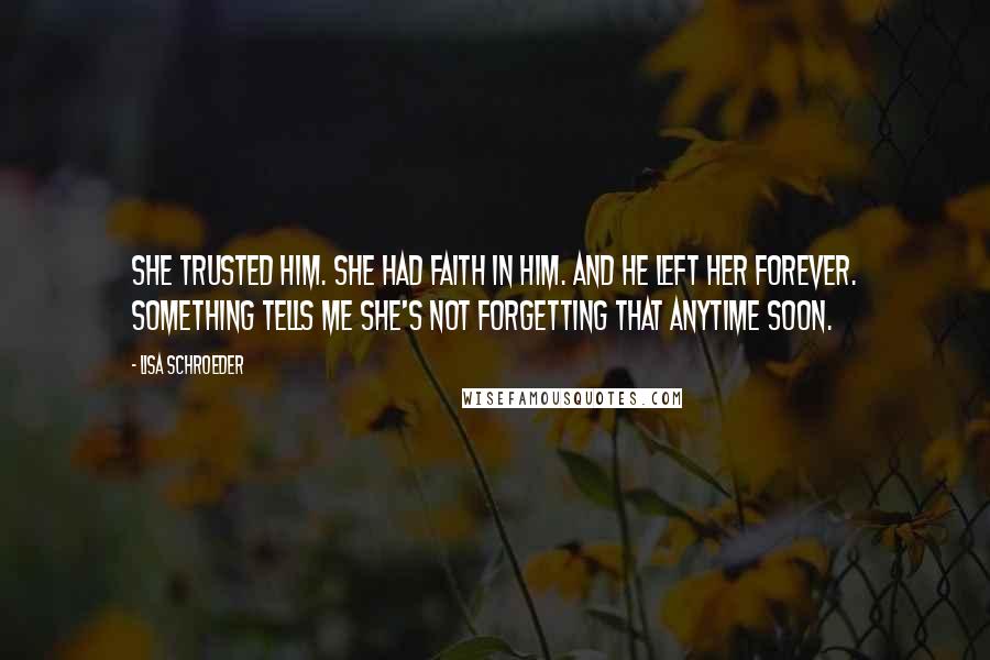 Lisa Schroeder Quotes: She trusted him. She had faith in him. And he left her forever. Something tells me she's not forgetting that anytime soon.