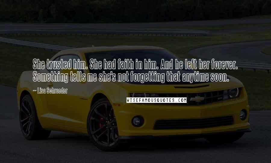 Lisa Schroeder Quotes: She trusted him. She had faith in him. And he left her forever. Something tells me she's not forgetting that anytime soon.