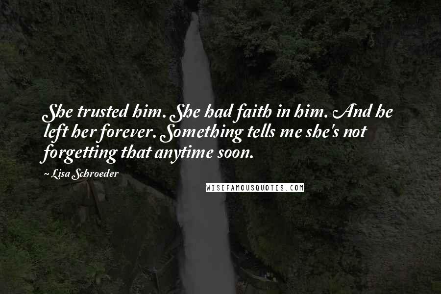 Lisa Schroeder Quotes: She trusted him. She had faith in him. And he left her forever. Something tells me she's not forgetting that anytime soon.