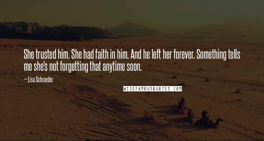 Lisa Schroeder Quotes: She trusted him. She had faith in him. And he left her forever. Something tells me she's not forgetting that anytime soon.